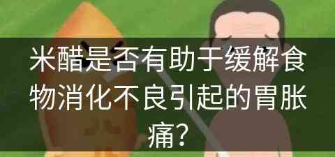 米醋是否有助于缓解食物消化不良引起的胃胀痛？